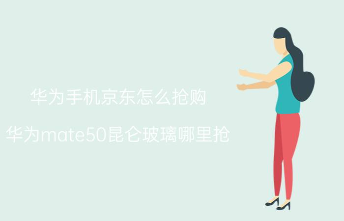 华为手机京东怎么抢购 华为mate50昆仑玻璃哪里抢？